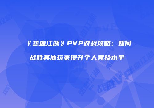 《热血江湖》PVP对战攻略：如何战胜其他玩家提升个人竞技水平