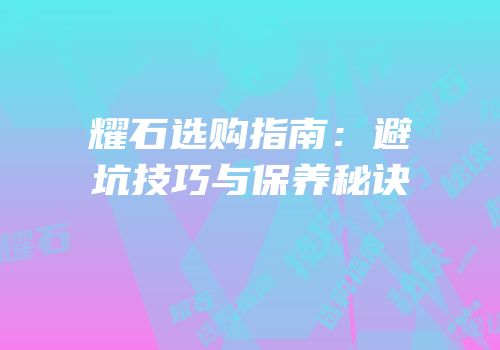 耀石选购指南：避坑技巧与保养秘诀