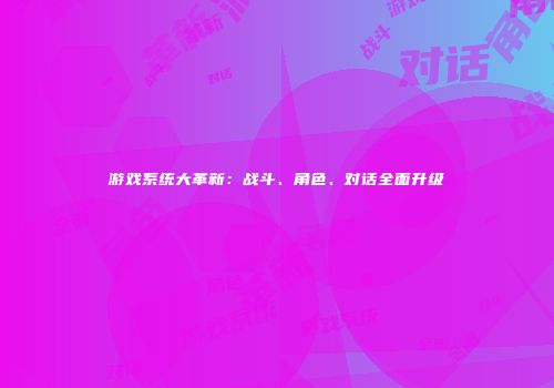 游戏系统大革新：战斗、角色、对话全面升级