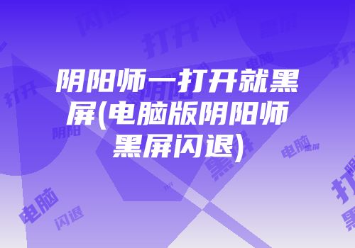 阴阳师一打开就黑屏(电脑版阴阳师黑屏闪退)
