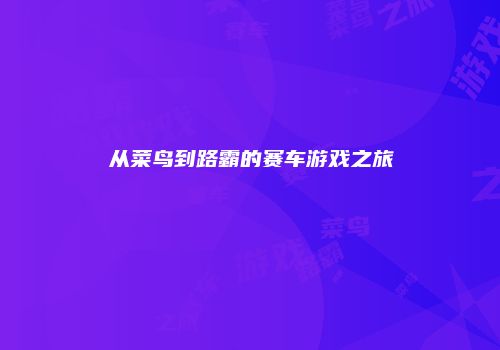 从菜鸟到路霸的赛车游戏之旅