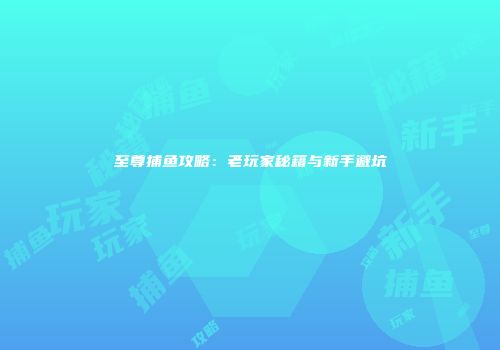 至尊捕鱼攻略：老玩家秘籍与新手避坑
