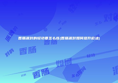 香肠派对的轻功要怎么练(香肠派对如何提升枪法)