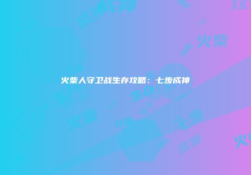 火柴人守卫战生存攻略：七步成神