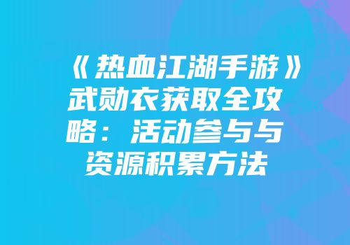 《热血江湖手游》武勋衣获取全攻略：活动参与与资源积累方法