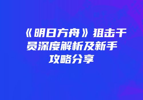 《明日方舟》狙击干员深度解析及新手攻略分享