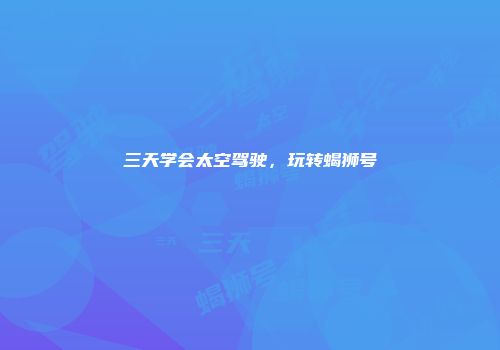 三天学会太空驾驶，玩转蝎狮号