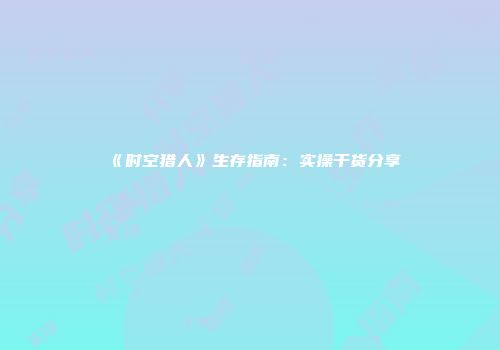《时空猎人》生存指南：实操干货分享