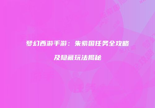 梦幻西游手游：朱紫国任务全攻略及隐藏玩法揭秘