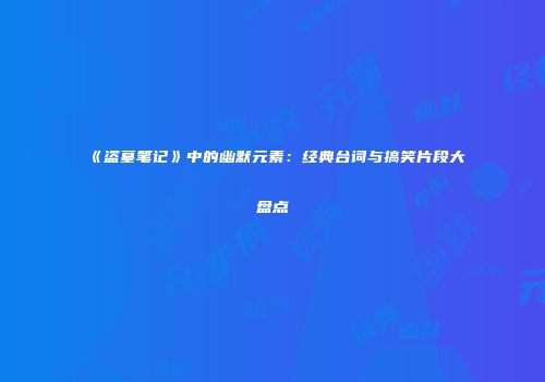 《盗墓笔记》中的幽默元素：经典台词与搞笑片段大盘点