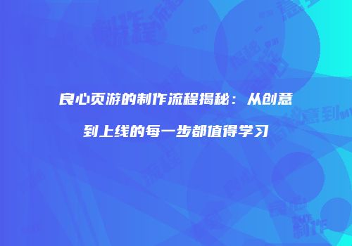 良心页游的制作流程揭秘：从创意到上线的每一步都值得学习
