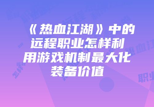 《热血江湖》中的远程职业怎样利用游戏机制最大化装备价值