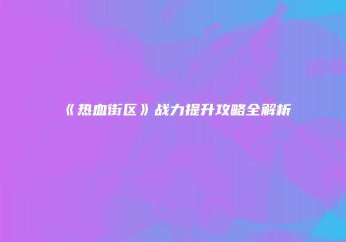 《热血街区》战力提升攻略全解析