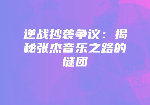 逆战抄袭争议：揭秘张杰音乐之路的谜团