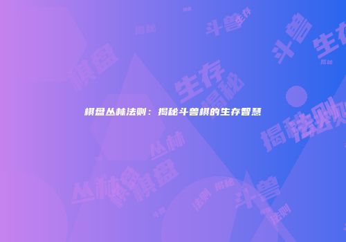 棋盘丛林法则：揭秘斗兽棋的生存智慧