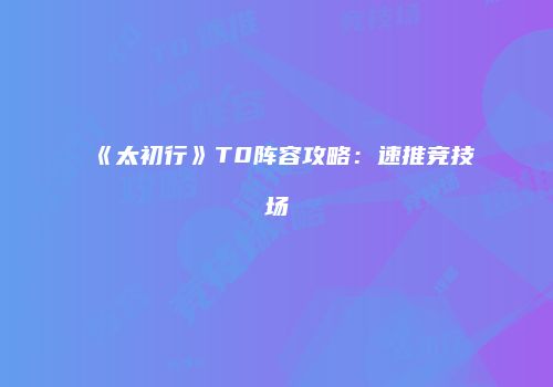 《太初行》T0阵容攻略：速推竞技场