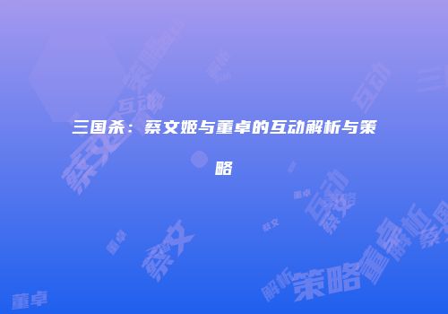 三国杀：蔡文姬与董卓的互动解析与策略