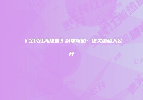 《全民江湖热血》副本攻略：通关秘籍大公开