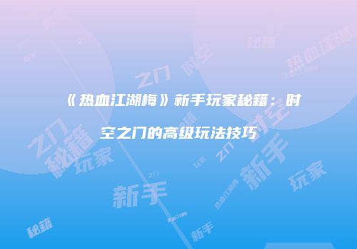 《热血江湖梅》新手玩家秘籍：时空之门的高级玩法技巧