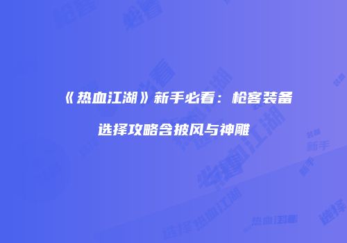 《热血江湖》新手必看:枪客装备选择攻略含披风与神雕