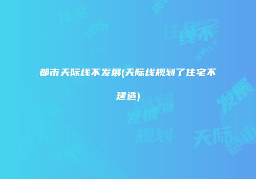 都市天际线不发展(天际线规划了住宅不建造)