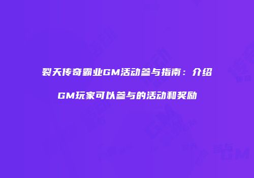 裂天传奇霸业GM活动参与指南：介绍GM玩家可以参与的活动和奖励