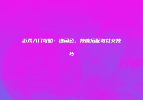 游戏入门攻略：选角色、技能搭配与社交技巧