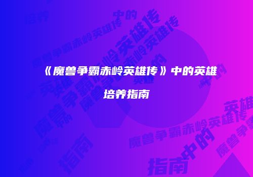 《魔兽争霸赤岭英雄传》中的英雄培养指南