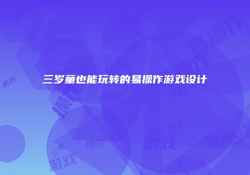 三岁童也能玩转的易操作游戏设计