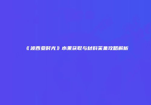 《波西亚时光》水果获取与材料采集攻略解析