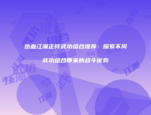 热血江湖正符武功组合推荐：探索不同武功组合带来的战斗优势