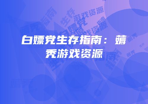 白嫖党生存指南：薅秃游戏资源