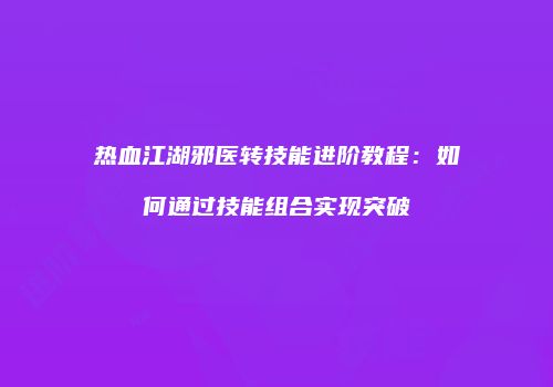 热血江湖邪医转技能进阶教程：如何通过技能组合实现突破