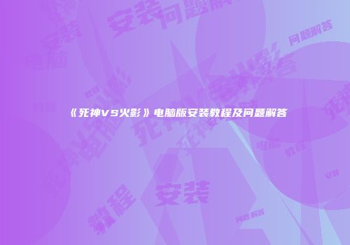 《死神VS火影》电脑版安装教程及问题解答