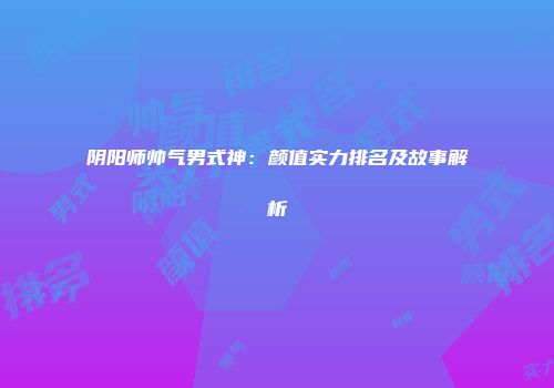 阴阳师帅气男式神：颜值实力排名及故事解析