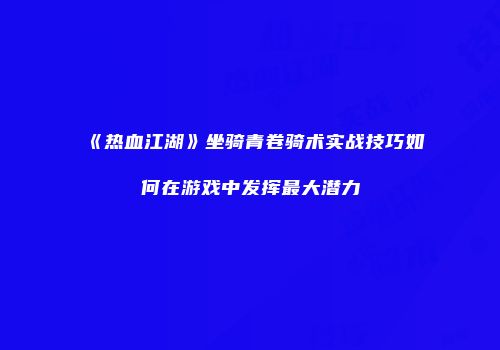 《热血江湖》坐骑青卷骑术实战技巧如何在游戏中发挥最大潜力