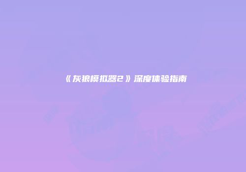 《灰狼模拟器2》深度体验指南
