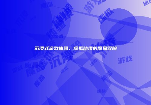 沉浸式游戏体验：虚拟仙境的魔晶冒险