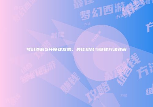 梦幻西游5开赚钱攻略：最佳组合与赚钱方法详解
