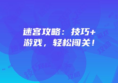 迷宫攻略：技巧+游戏，轻松闯关！