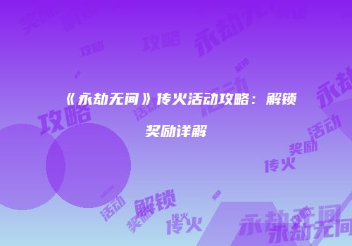 《永劫无间》传火活动攻略：解锁奖励详解
