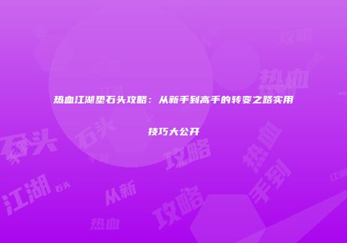 热血江湖垫石头攻略：从新手到高手的转变之路实用技巧大公开