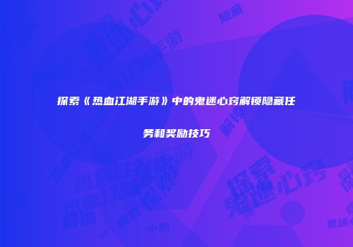 探索《热血江湖手游》中的鬼迷心窍解锁隐藏任务和奖励技巧
