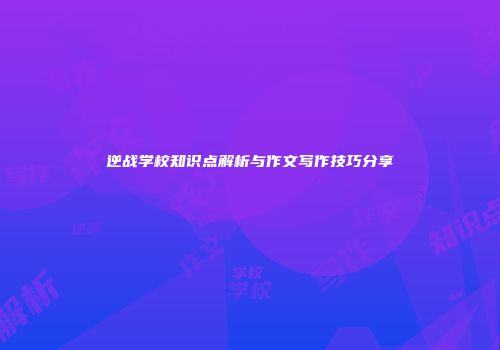 逆战学校知识点解析与作文写作技巧分享