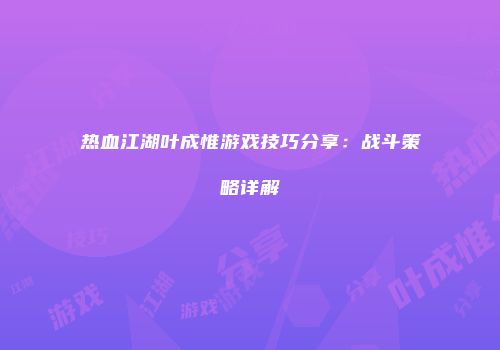 热血江湖叶成惟游戏技巧分享：战斗策略详解