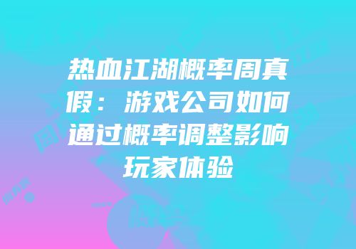 热血江湖概率周真假：游戏公司如何通过概率调整影响玩家体验