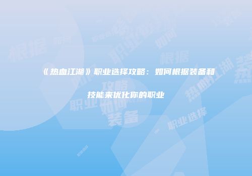 《热血江湖》职业选择攻略：如何根据装备和技能来优化你的职业