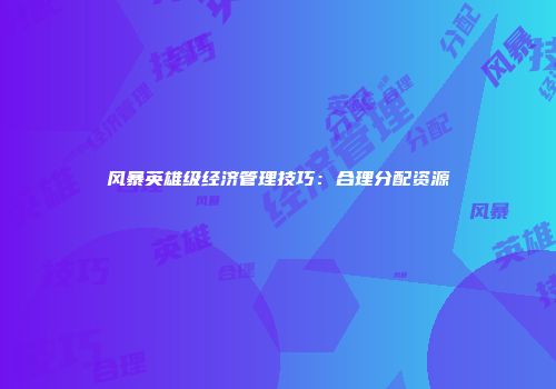 风暴英雄级经济管理技巧：合理分配资源