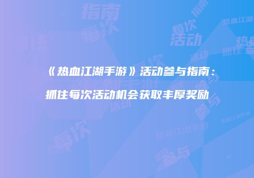 《热血江湖手游》活动参与指南：抓住每次活动机会获取丰厚奖励