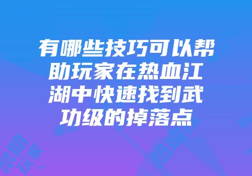 有哪些技巧可以帮助玩家在热血江湖中快速找到武功级的掉落点